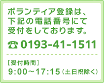 ボランティア登録は電話にて受付しております。電話：0193-41-1511　受付時間：平日9：00-17：15（土日祝は除く）